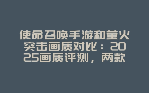 使命召唤手游和萤火突击画质对比:2025画质评测,两款游戏画面对比!_游戏资讯_36397绿色下载网 使命召唤手游和萤火突击画质对比:2025画质评测,两款游戏画面对比!_游戏资讯_36397绿色下载网