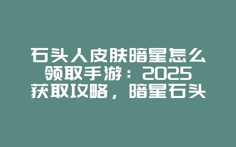 石头人皮肤暗星怎么领取手游：2025获取攻略，暗星石头人皮肤！_游戏攻略_36397绿色下载网