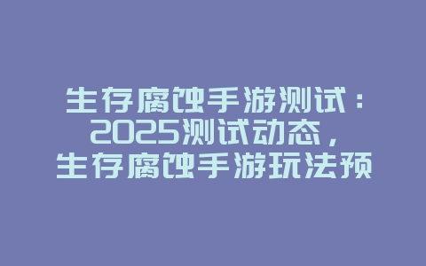 生存腐蚀手游测试：2025测试动态，生存腐蚀手游玩法预览！_新游动态_36397绿色下载网