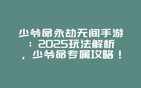 少爷命永劫无间手游：2025玩法解析，少爷命专属攻略！_游戏攻略_36397绿色下载网