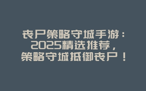 丧尸策略守城手游：2025精选推荐，策略守城抵御丧尸！_新游动态_36397绿色下载网