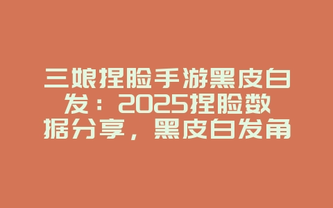 三娘捏脸手游黑皮白发：2025捏脸数据分享，黑皮白发角色定制！_游戏攻略_36397绿色下载网