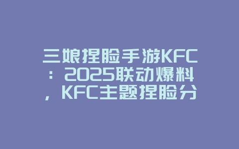 三娘捏脸手游KFC：2025联动爆料，KFC主题捏脸分享！_游戏资讯_36397绿色下载网