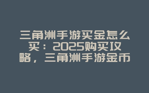 三角洲手游买金怎么买：2025购买攻略，三角洲手游金币获取！_游戏攻略_36397绿色下载网