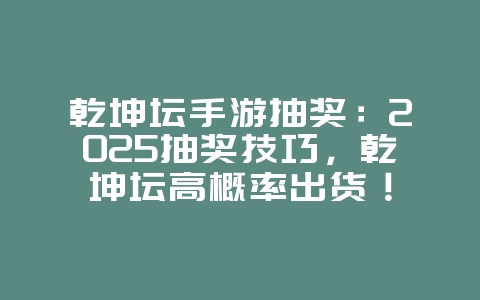 乾坤坛手游抽奖：2025抽奖技巧，乾坤坛高概率出货！_游戏攻略_36397绿色下载网