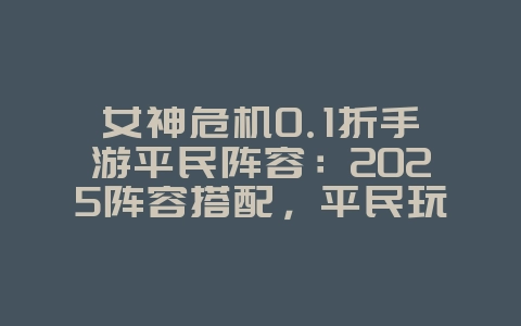 女神危机0.1折手游平民阵容:2025阵容搭配,平民玩家攻略!_游戏攻略_36397绿色下载网 女神危机0.1折手游平民阵容:2025阵容搭配,平民玩家攻略!_游戏攻略_36397绿色下载网