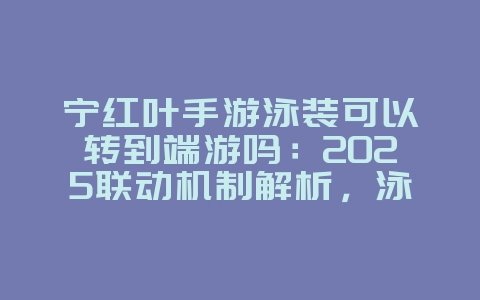 宁红叶手游泳装可以转到端游吗:2025联动机制解析,泳装皮肤互通!_游戏资讯_36397绿色下载网 宁红叶手游泳装可以转到端游吗:2025联动机制解析,泳装皮肤互通!_游戏资讯_36397绿色下载网