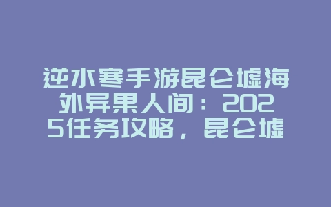 逆水寒手游昆仑墟海外异果人间：2025任务攻略，昆仑墟异果获取！_游戏攻略_36397绿色下载网
