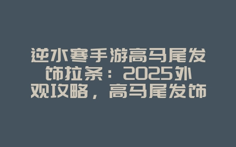 逆水寒手游高马尾发饰拉条:2025外观攻略,高马尾发饰定制!_游戏攻略_36397绿色下载网 逆水寒手游高马尾发饰拉条:2025外观攻略,高马尾发饰定制!_游戏攻略_36397绿色下载网
