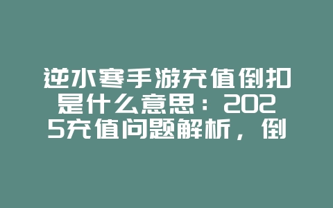 逆水寒手游充值倒扣是什么意思：2025充值问题解析，倒扣原因说明！_游戏资讯_36397绿色下载网