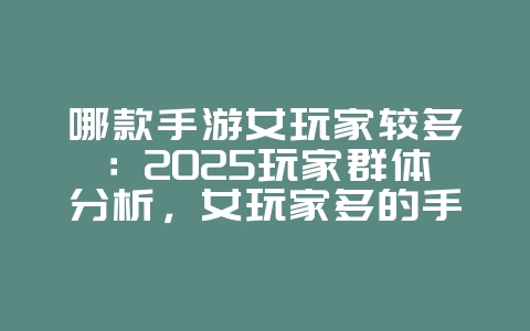 哪款手游女玩家较多：2025玩家群体分析，女玩家多的手游推荐！_游戏资讯_36397绿色下载网