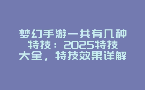 梦幻手游一共有几种特技：2025特技大全，特技效果详解！_游戏资讯_36397绿色下载网