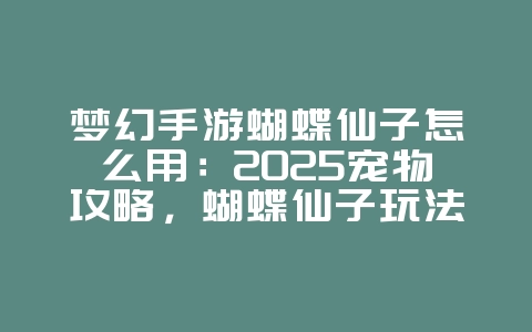 梦幻手游蝴蝶仙子怎么用:2025宠物攻略,蝴蝶仙子玩法进阶!_游戏攻略_36397绿色下载网 梦幻手游蝴蝶仙子怎么用:2025宠物攻略,蝴蝶仙子玩法进阶!_游戏攻略_36397绿色下载网