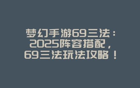 梦幻手游69三法：2025阵容搭配，69三法玩法攻略！_游戏攻略_36397绿色下载网