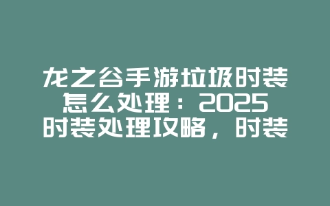 龙之谷手游垃圾时装怎么处理:2025时装处理攻略,时装回收利用!_游戏攻略_36397绿色下载网 龙之谷手游垃圾时装怎么处理:2025时装处理攻略,时装回收利用!_游戏攻略_36397绿色下载网