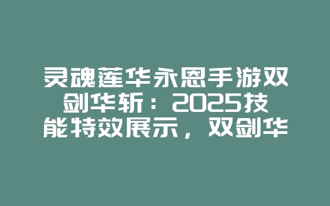 灵魂莲华永恩手游双剑华斩：2025技能特效展示，双剑华斩炫酷特效！_游戏资讯_36397绿色下载网
