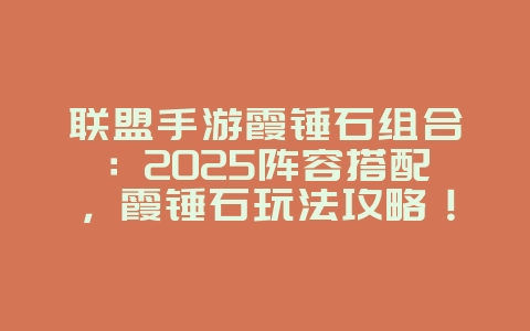 联盟手游霞锤石组合：2025阵容搭配，霞锤石玩法攻略！_游戏攻略_36397绿色下载网