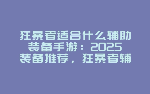 狂暴者适合什么辅助装备手游：2025装备推荐，狂暴者辅助装备选择！_游戏攻略_36397绿色下载网