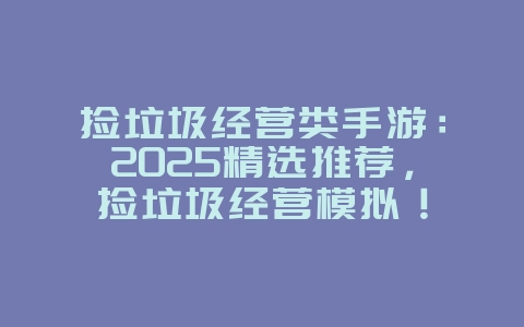 捡垃圾经营类手游：2025精选推荐，捡垃圾经营模拟！