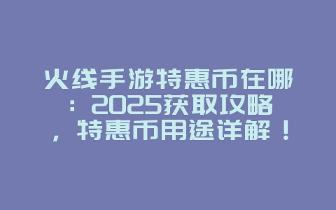 火线手游特惠币在哪:2025获取攻略,特惠币用途详解!_游戏攻略_36397绿色下载网 火线手游特惠币在哪:2025获取攻略,特惠币用途详解!_游戏攻略_36397绿色下载网
