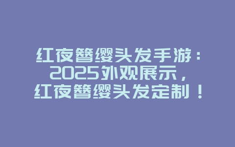 红夜簪缨头发手游:2025外观展示,红夜簪缨头发定制!_游戏资讯_36397绿色下载网 红夜簪缨头发手游:2025外观展示,红夜簪缨头发定制!_游戏资讯_36397绿色下载网