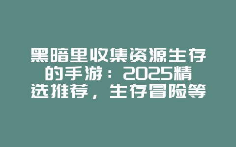 黑暗里收集资源生存的手游：2025精选推荐，生存冒险等你挑战！_新游动态_36397绿色下载网