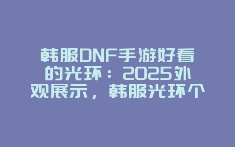 韩服DNF手游好看的光环:2025外观展示,韩服光环个性搭配!_游戏资讯_36397绿色下载网 韩服DNF手游好看的光环:2025外观展示,韩服光环个性搭配!_游戏资讯_36397绿色下载网