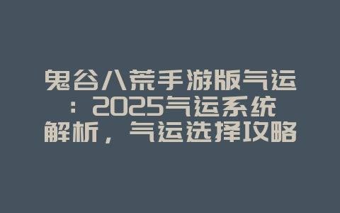 鬼谷八荒手游版气运：2025气运系统解析，气运选择攻略！_游戏攻略_36397绿色下载网