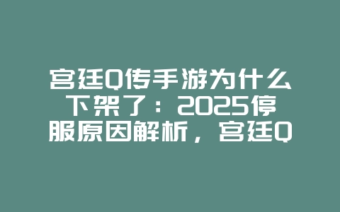 宫廷Q传手游为什么下架了:2025停服原因解析,宫廷Q传停运公告!_游戏资讯_36397绿色下载网 宫廷Q传手游为什么下架了:2025停服原因解析,宫廷Q传停运公告!_游戏资讯_36397绿色下载网