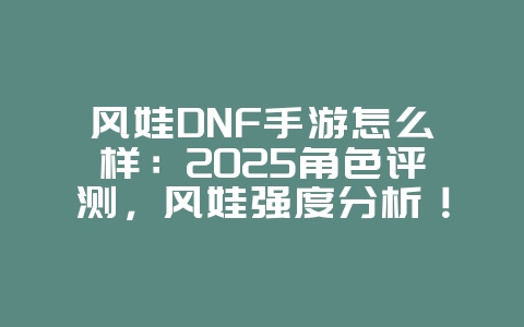 风娃DNF手游怎么样:2025角色评测,风娃强度分析!_游戏资讯_36397绿色下载网 风娃DNF手游怎么样:2025角色评测,风娃强度分析!_游戏资讯_36397绿色下载网