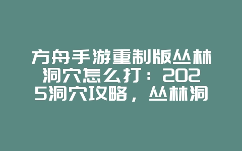 方舟手游重制版丛林洞穴怎么打：2025洞穴攻略，丛林洞穴通关技巧！_游戏攻略_36397绿色下载网