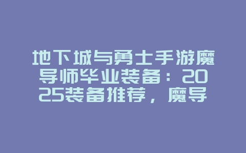 地下城与勇士手游魔导师毕业装备：2025装备推荐，魔导师毕业套装！_游戏攻略_36397绿色下载网