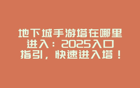 地下城手游塔在哪里进入：2025入口指引，快速进入塔！_游戏攻略_36397绿色下载网