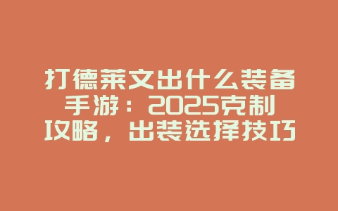 打德莱文出什么装备手游：2025克制攻略，出装选择技巧！_游戏攻略_36397绿色下载网