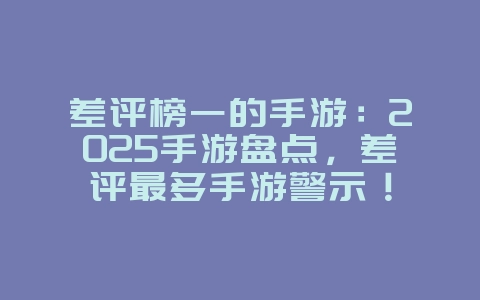 差评榜一的手游：2025手游盘点，差评最多手游警示！_游戏资讯_36397绿色下载网