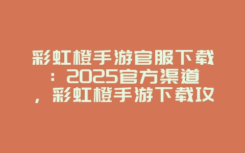 彩虹橙手游官服下载：2025官方渠道，彩虹橙手游下载攻略！
