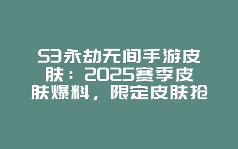 S3永劫无间手游皮肤：2025赛季皮肤爆料，限定皮肤抢先看！_新游动态_36397绿色下载网