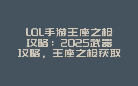 LOL手游王座之枪攻略:2025武器攻略,王座之枪获取与使用!_游戏攻略_36397绿色下载网 LOL手游王座之枪攻略:2025武器攻略,王座之枪获取与使用!_游戏攻略_36397绿色下载网