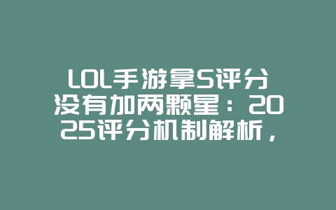 LOL手游拿S评分没有加两颗星：2025评分机制解析，S评分加星条件！_游戏资讯_36397绿色下载网