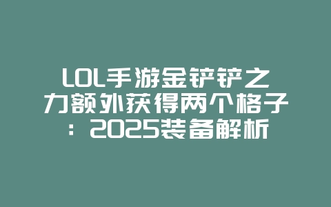 LOL手游金铲铲之力额外获得两个格子：2025装备解析，金铲铲之力属性详解！_游戏资讯_36397绿色下载网