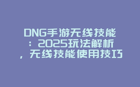 DNG手游无线技能:2025玩法解析,无线技能使用技巧!_游戏攻略_36397绿色下载网 DNG手游无线技能:2025玩法解析,无线技能使用技巧!_游戏攻略_36397绿色下载网