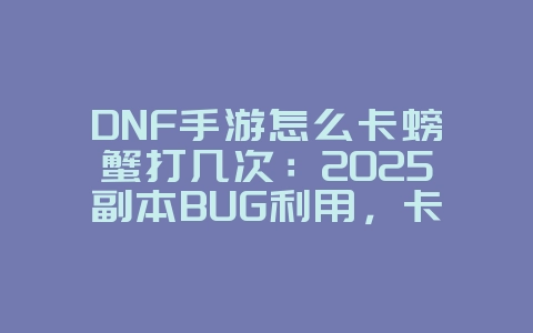 DNF手游怎么卡螃蟹打几次:2025副本BUG利用,卡螃蟹刷图攻略!_游戏攻略_36397绿色下载网 DNF手游怎么卡螃蟹打几次:2025副本BUG利用,卡螃蟹刷图攻略!_游戏攻略_36397绿色下载网