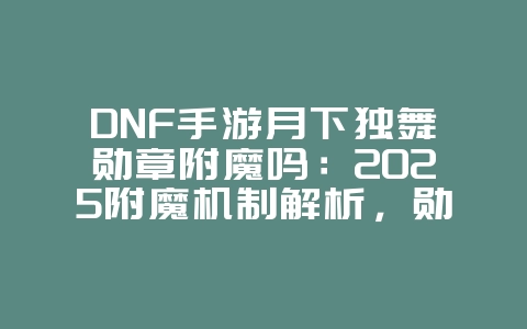 DNF手游月下独舞勋章附魔吗:2025附魔机制解析,勋章附魔选择!_游戏资讯_36397绿色下载网 DNF手游月下独舞勋章附魔吗:2025附魔机制解析,勋章附魔选择!_游戏资讯_36397绿色下载网