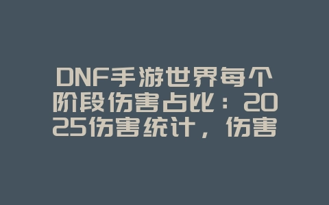 DNF手游世界每个阶段伤害占比：2025伤害统计，伤害占比分析！_游戏资讯_36397绿色下载网