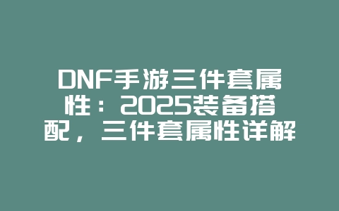DNF手游三件套属性：2025装备搭配，三件套属性详解！_游戏资讯_36397绿色下载网