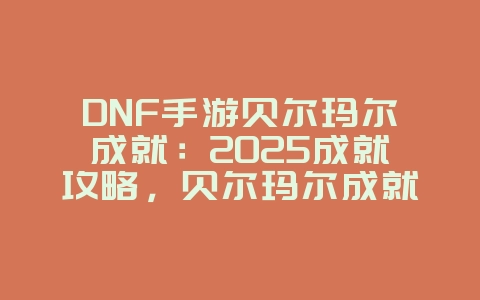 DNF手游贝尔玛尔成就：2025成就攻略，贝尔玛尔成就完成！_游戏攻略_36397绿色下载网