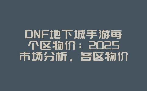 DNF地下城手游每个区物价：2025市场分析，各区物价对比！_游戏资讯_36397绿色下载网