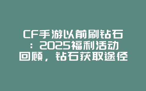 CF手游以前刷钻石：2025福利活动回顾，钻石获取途径！_游戏资讯_36397绿色下载网