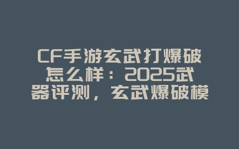 CF手游玄武打爆破怎么样：2025武器评测，玄武爆破模式表现！_游戏资讯_36397绿色下载网