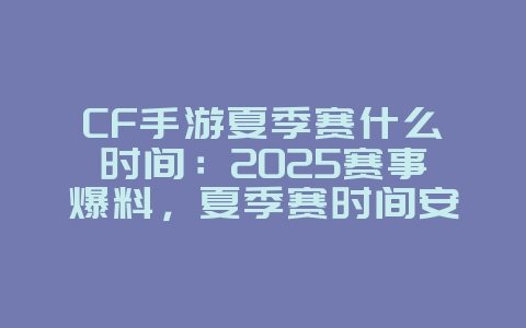 CF手游夏季赛什么时间：2025赛事爆料，夏季赛时间安排！_游戏资讯_36397绿色下载网
